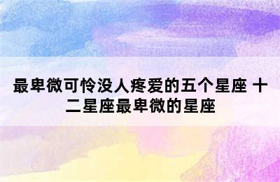 最卑微可怜没人疼爱的五个星座 十二星座最卑微的星座